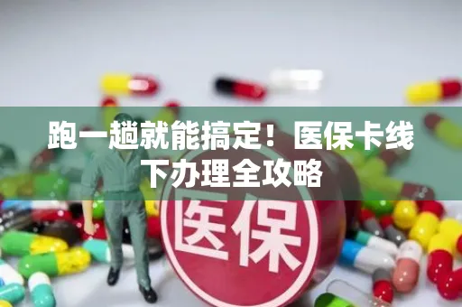 跑一趟就能搞定！医保卡线下办理全攻略